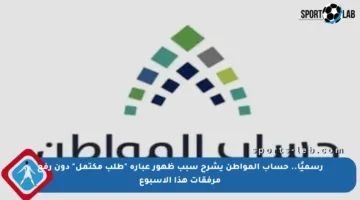 رسميًا.. حساب المواطن يشرح سبب ظهور عبارة “طلب مكتمل” دون رفع مرفقات هذا الأسبوع